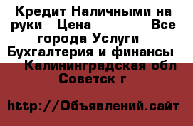 Кредит Наличными на руки › Цена ­ 50 000 - Все города Услуги » Бухгалтерия и финансы   . Калининградская обл.,Советск г.